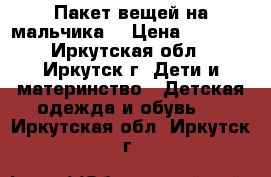 Пакет вещей на мальчика  › Цена ­ 1 000 - Иркутская обл., Иркутск г. Дети и материнство » Детская одежда и обувь   . Иркутская обл.,Иркутск г.